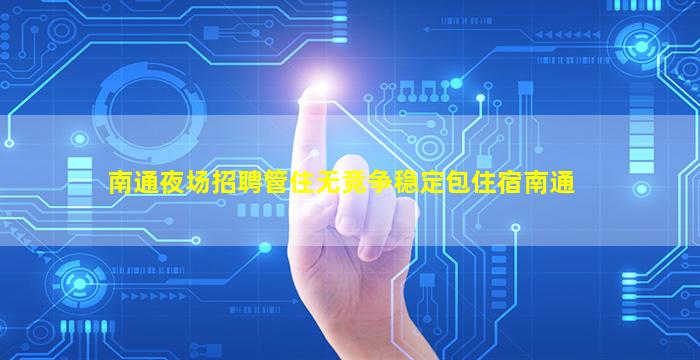 南通夜场招聘管住无竞争稳定包住宿南通