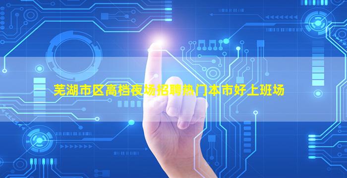 芜湖市区高档夜场招聘热门本市好上班场